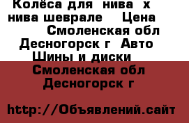 Колёса для “нива 4х4“, “нива шеврале“ › Цена ­ 16 000 - Смоленская обл., Десногорск г. Авто » Шины и диски   . Смоленская обл.,Десногорск г.